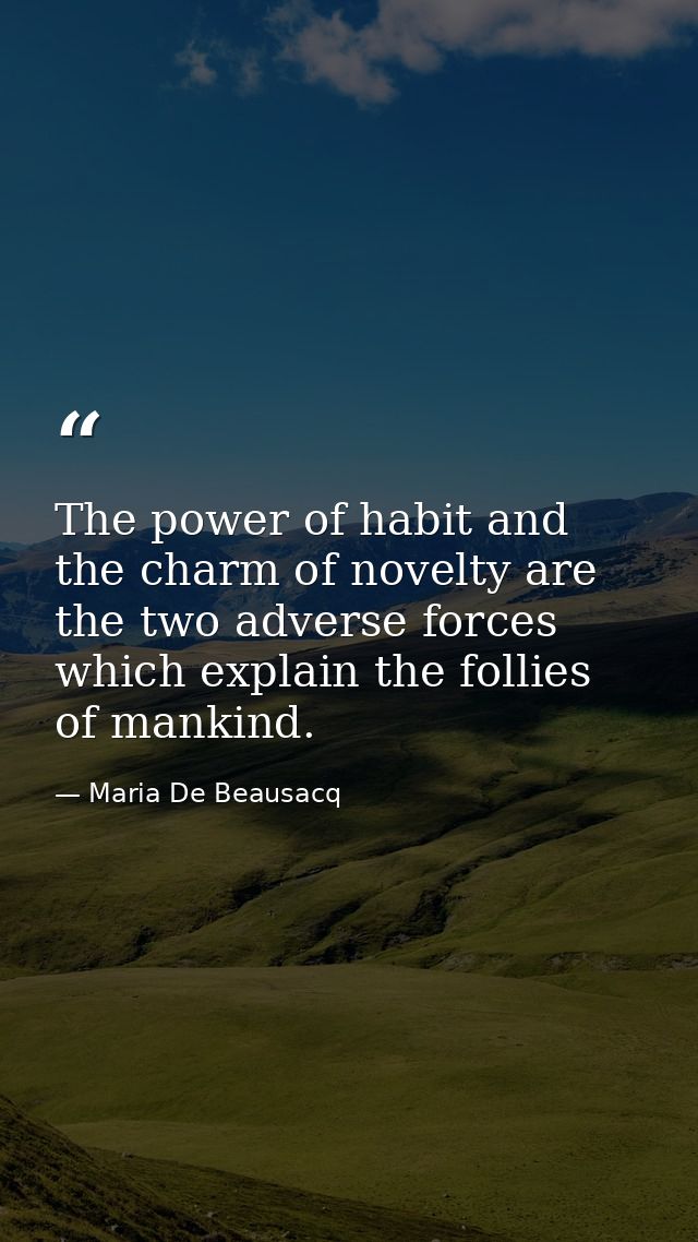 The power of habit and the charm of novelty are the two adverse forces which explain the follies of mankind. — Maria De Beausacq