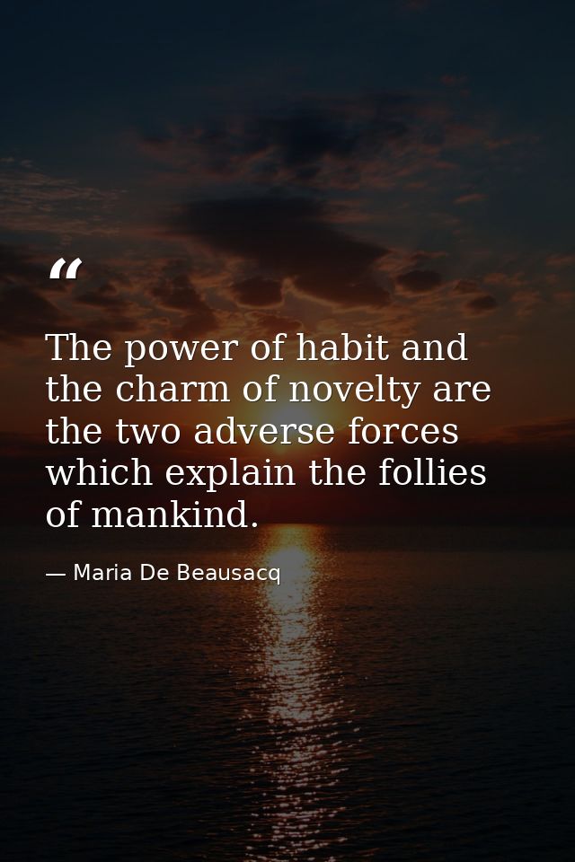 The power of habit and the charm of novelty are the two adverse forces which explain the follies of mankind. — Maria De Beausacq