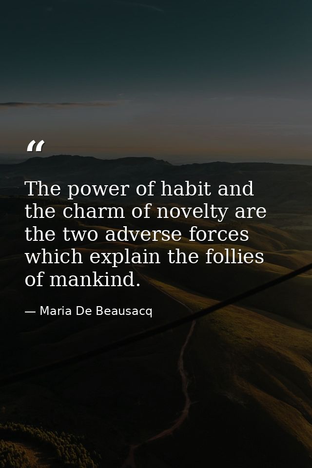 The power of habit and the charm of novelty are the two adverse forces which explain the follies of mankind. — Maria De Beausacq
