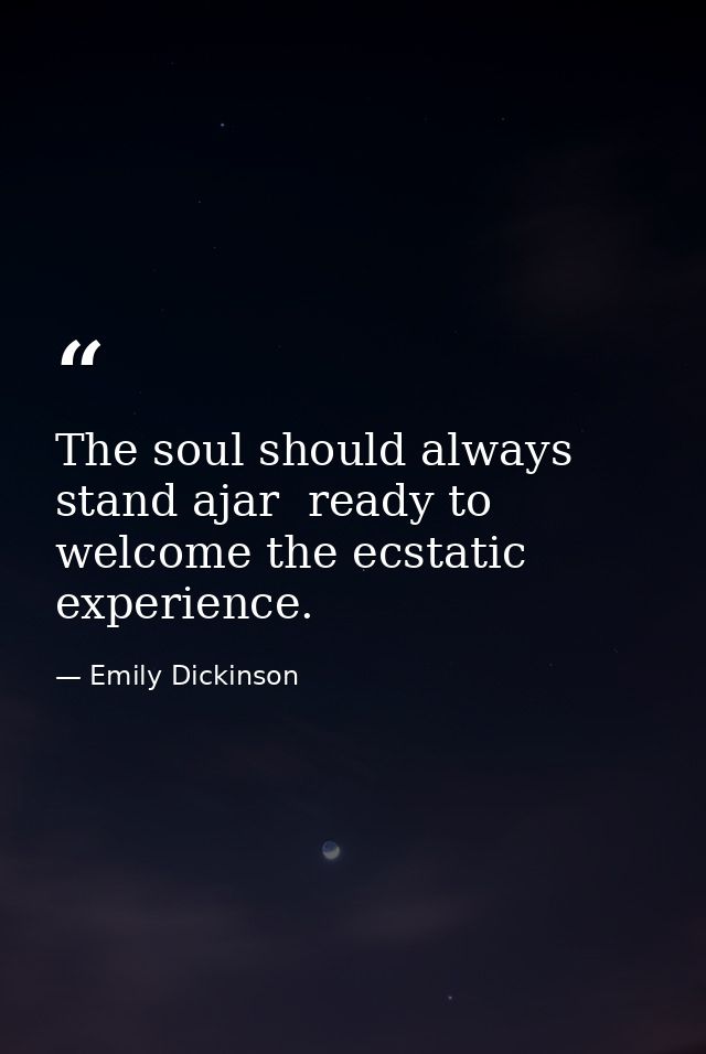The soul should always stand ajar  ready to welcome the ecstatic experience. — Emily Dickinson