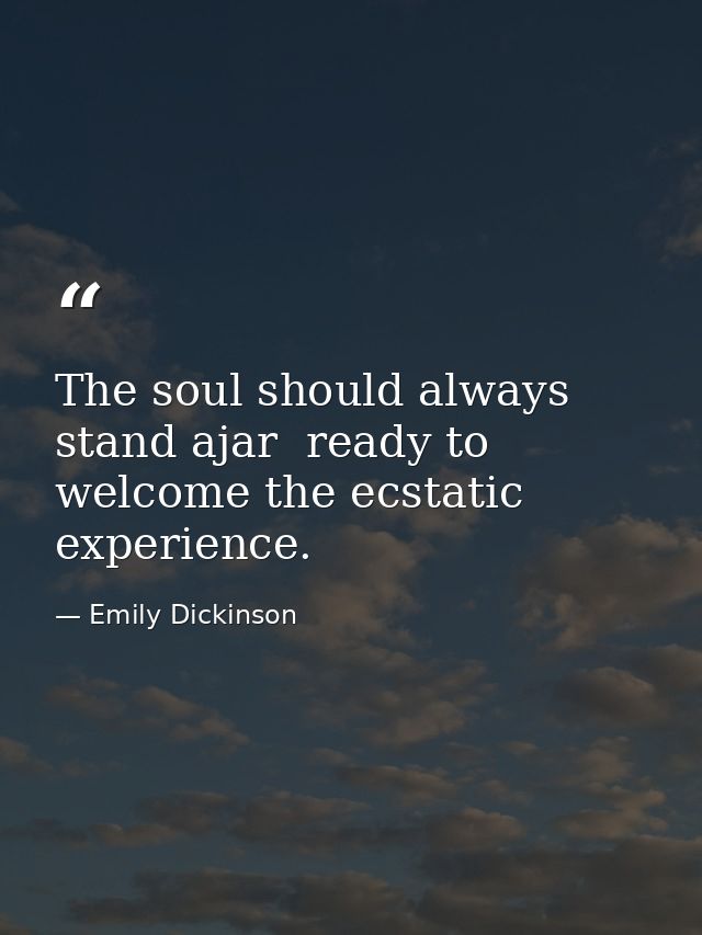 The soul should always stand ajar  ready to welcome the ecstatic experience. — Emily Dickinson