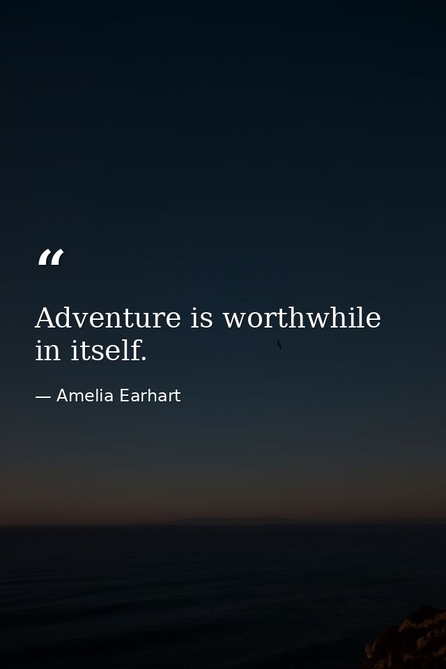 Adventure is worthwhile in itself. — Amelia Earhart
