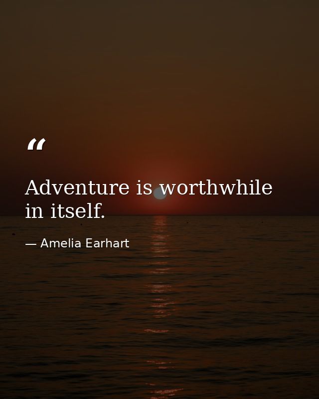 Adventure is worthwhile in itself. — Amelia Earhart
