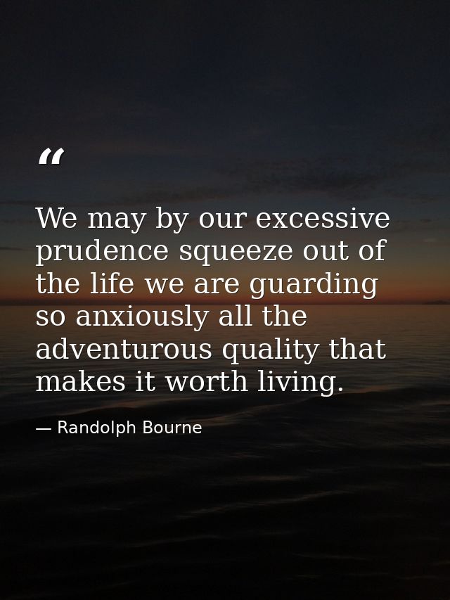 We may by our excessive prudence squeeze out of the life we are guarding so anxiously all the adventurous quality that m — Randolph Bourne