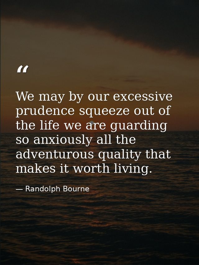 We may by our excessive prudence squeeze out of the life we are guarding so anxiously all the adventurous quality that m — Randolph Bourne