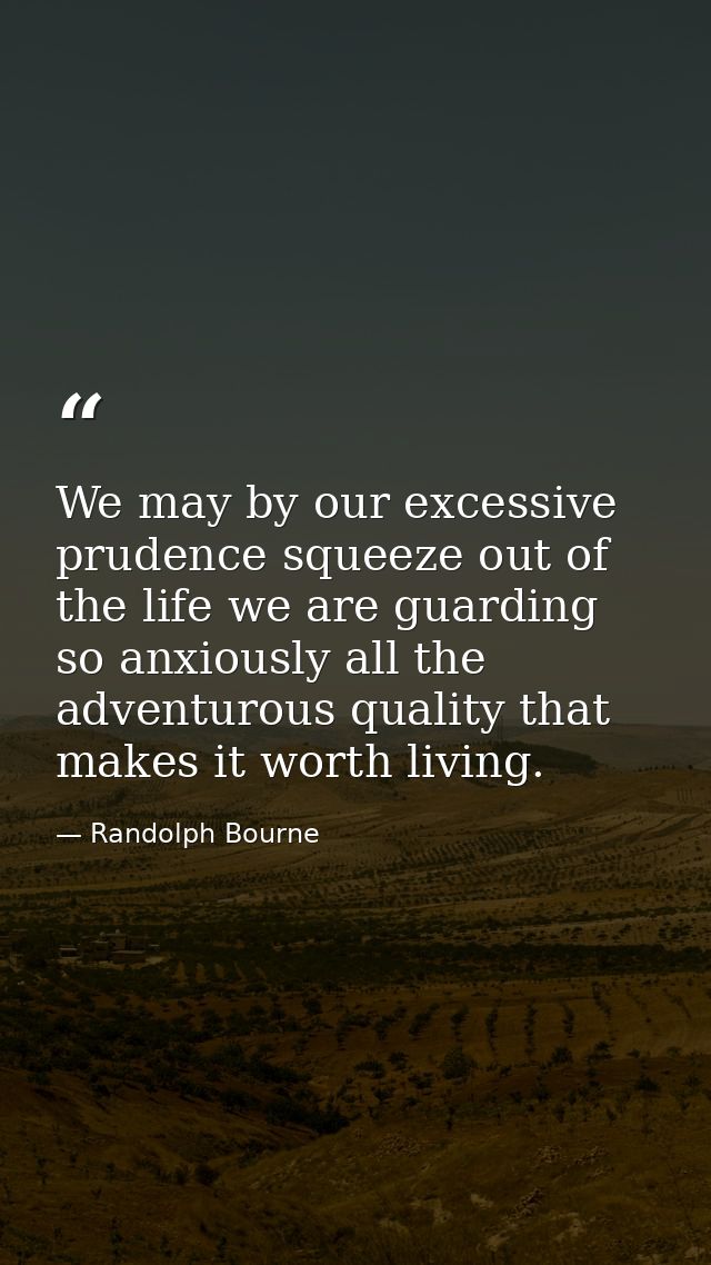 We may by our excessive prudence squeeze out of the life we are guarding so anxiously all the adventurous quality that m — Randolph Bourne
