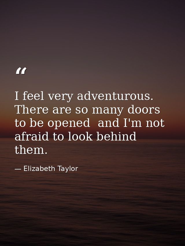 I feel very adventurous. There are so many doors to be opened  and I'm not afraid to look behind them. — Elizabeth Taylor