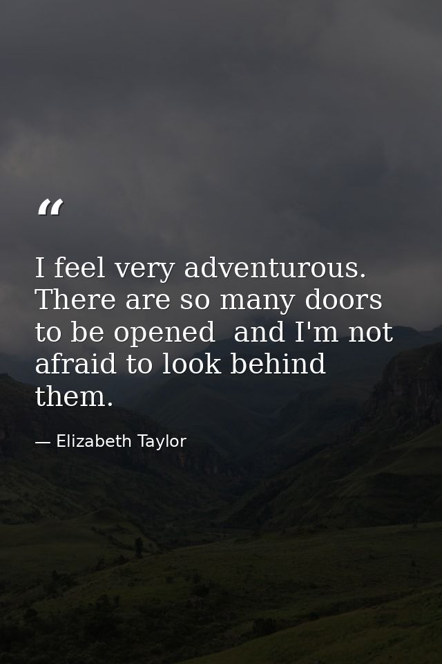 I feel very adventurous. There are so many doors to be opened  and I'm not afraid to look behind them. — Elizabeth Taylor