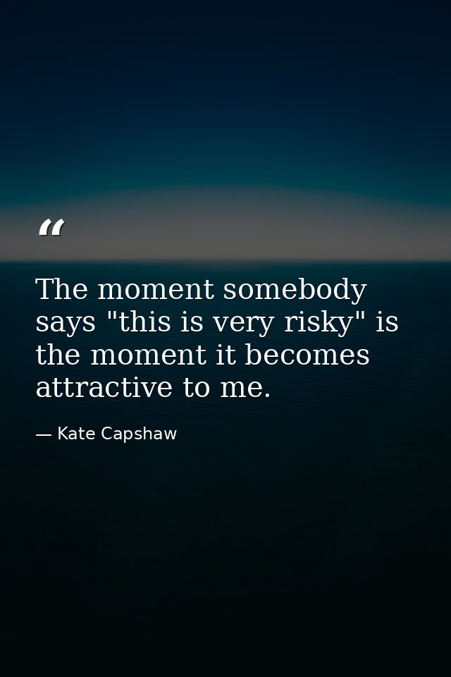 The moment somebody says "this is very risky" is the moment it becomes attractive to me. — Kate Capshaw