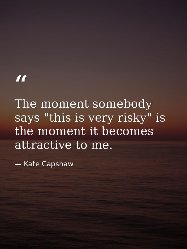 The moment somebody says "this is very risky" is the moment it becomes attractive to me. — Kate Capshaw
