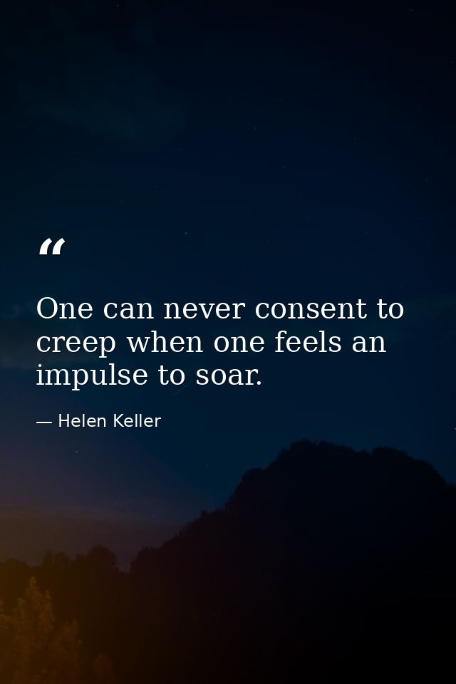 One can never consent to creep when one feels an impulse to soar. — Helen Keller
