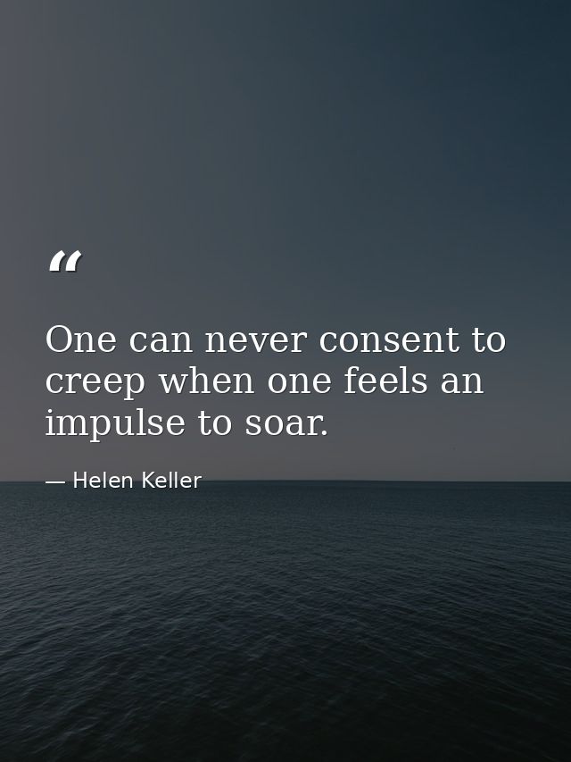 One can never consent to creep when one feels an impulse to soar. — Helen Keller