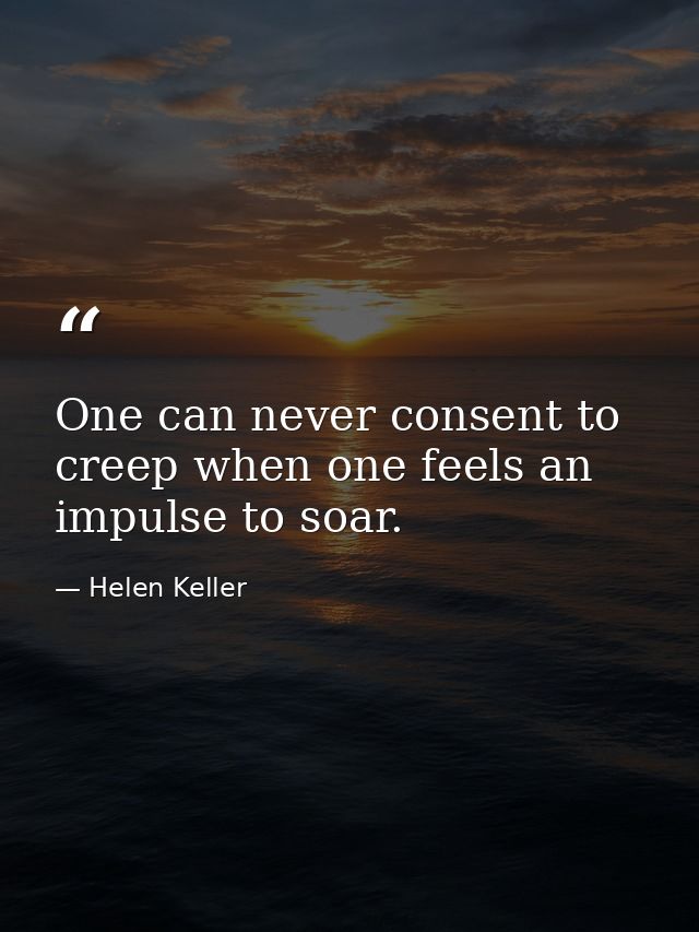 One can never consent to creep when one feels an impulse to soar. — Helen Keller