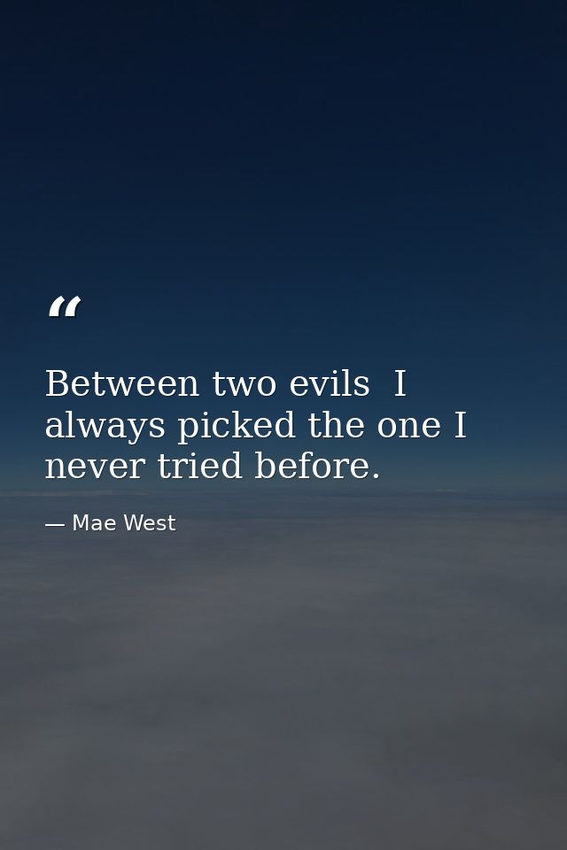 Between two evils  I always picked the one I never tried before. — Mae West
