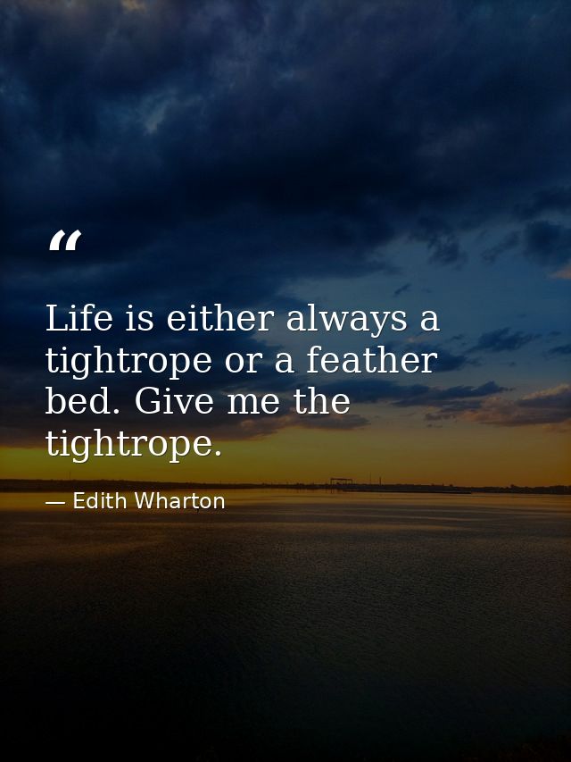 Life is either always a tightrope or a feather bed. Give me the tightrope. — Edith Wharton