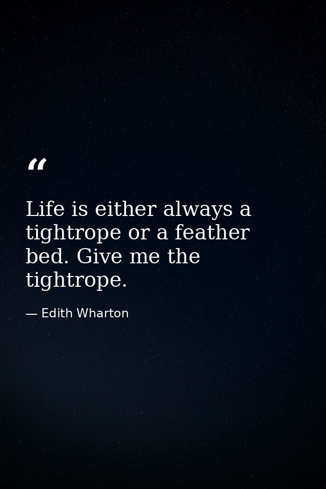 Life is either always a tightrope or a feather bed. Give me the tightrope. — Edith Wharton