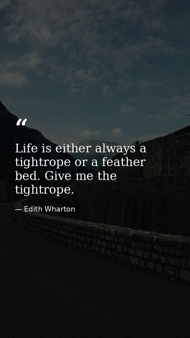 Life is either always a tightrope or a feather bed. Give me the tightrope. — Edith Wharton