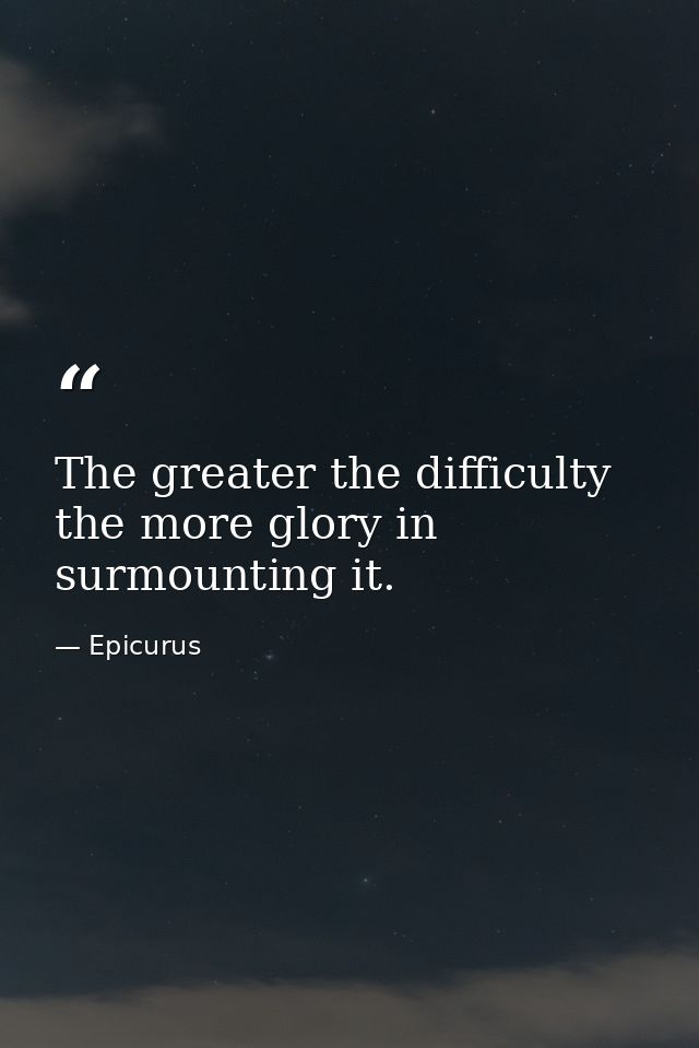 The greater the difficulty  the more glory in surmounting it. — Epicurus