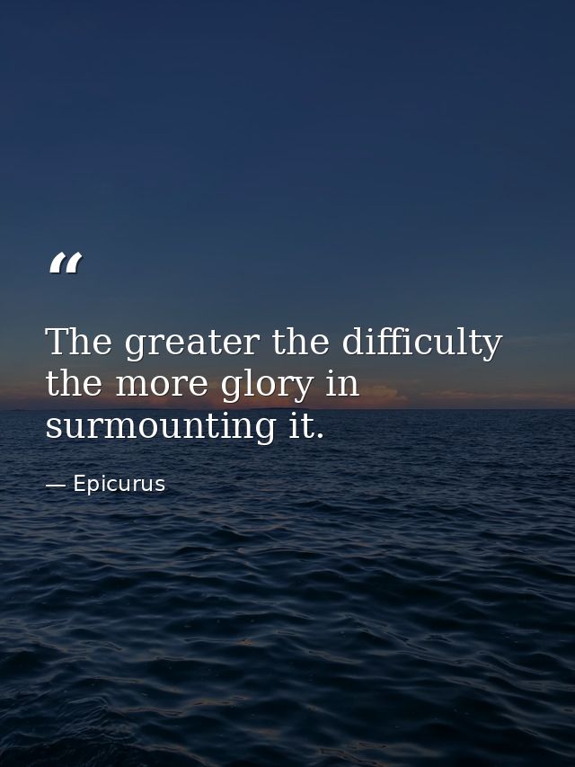 The greater the difficulty  the more glory in surmounting it. — Epicurus