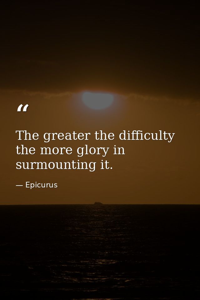 The greater the difficulty  the more glory in surmounting it. — Epicurus