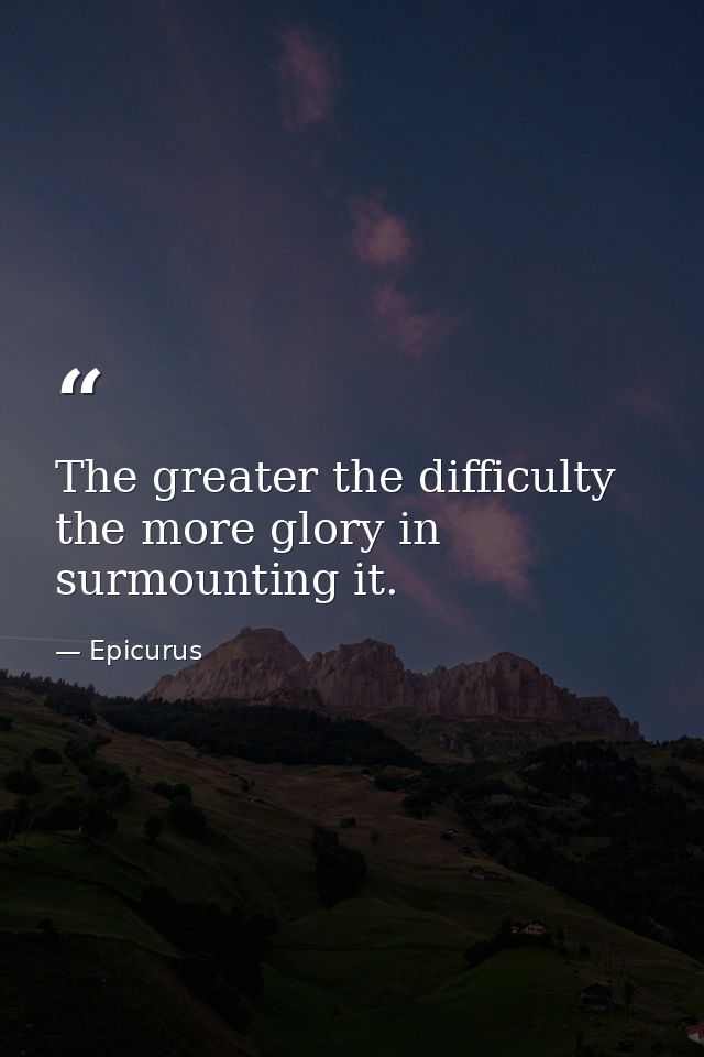 The greater the difficulty  the more glory in surmounting it. — Epicurus