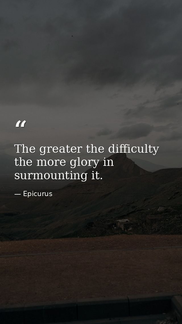 The greater the difficulty  the more glory in surmounting it. — Epicurus