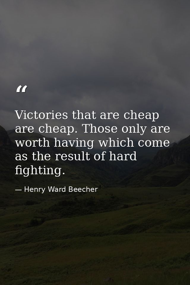Victories that are cheap are cheap. Those only are worth having which come as the result of hard fighting. — Henry Ward Beecher