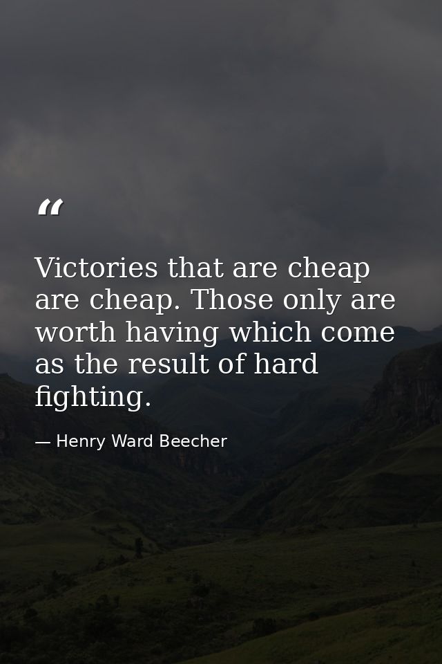 Victories that are cheap are cheap. Those only are worth having which come as the result of hard fighting. — Henry Ward Beecher