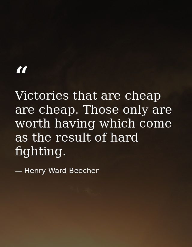 Victories that are cheap are cheap. Those only are worth having which come as the result of hard fighting. — Henry Ward Beecher