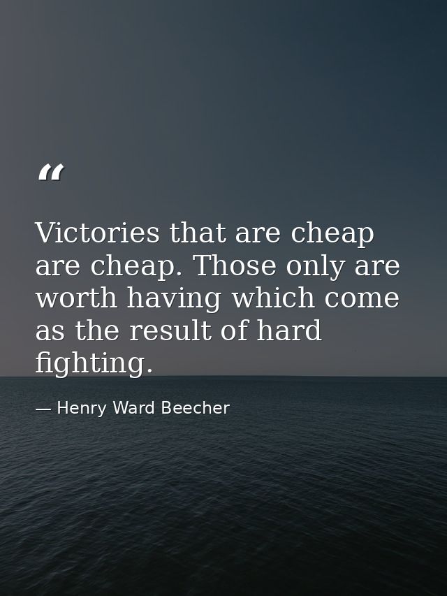 Victories that are cheap are cheap. Those only are worth having which come as the result of hard fighting. — Henry Ward Beecher