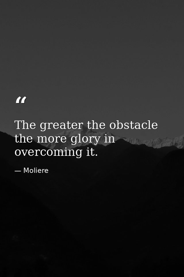 The greater the obstacle  the more glory in overcoming it. — Moliere