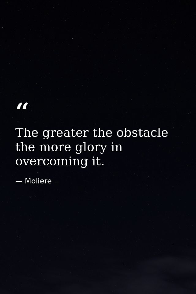 The greater the obstacle  the more glory in overcoming it. — Moliere