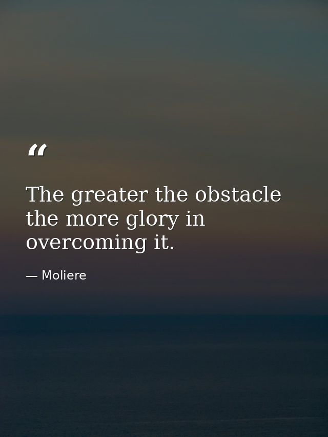 The greater the obstacle  the more glory in overcoming it. — Moliere