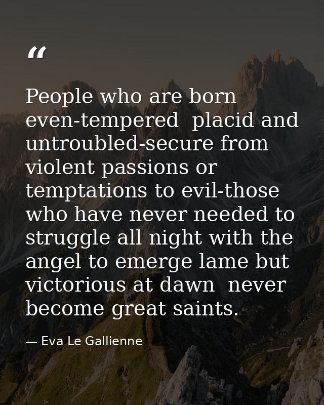 People who are born even-tempered  placid and untroubled-secure from violent passions or temptations to evil-those who h — Eva Le Gallienne