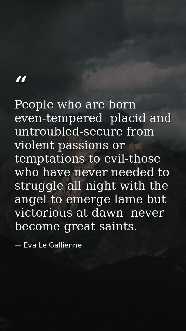 People who are born even-tempered  placid and untroubled-secure from violent passions or temptations to evil-those who h — Eva Le Gallienne