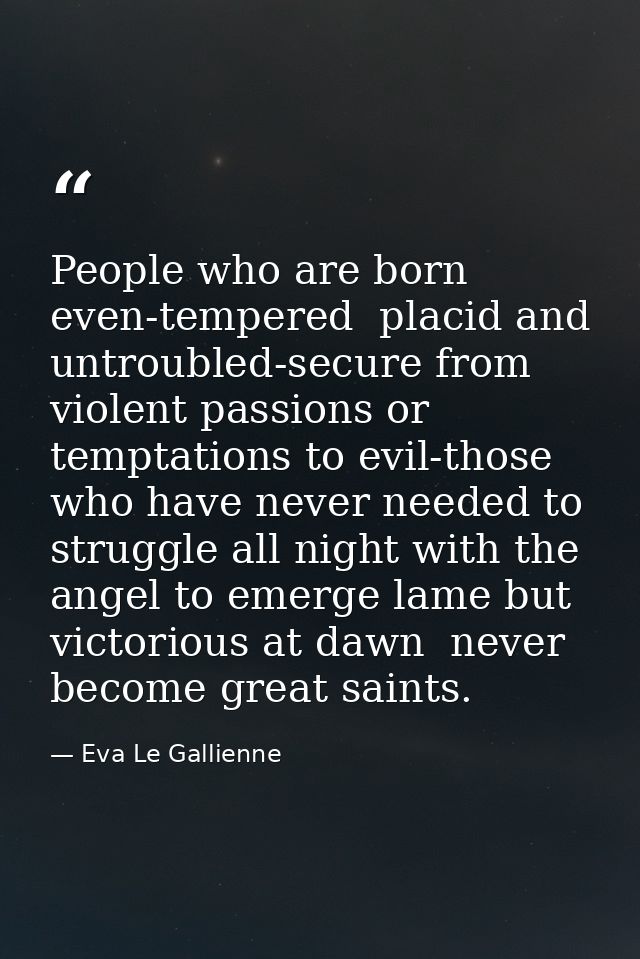 People who are born even-tempered  placid and untroubled-secure from violent passions or temptations to evil-those who h — Eva Le Gallienne