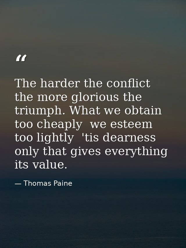The harder the conflict  the more glorious the triumph. What we obtain too cheaply  we esteem too lightly  'tis dearness — Thomas Paine