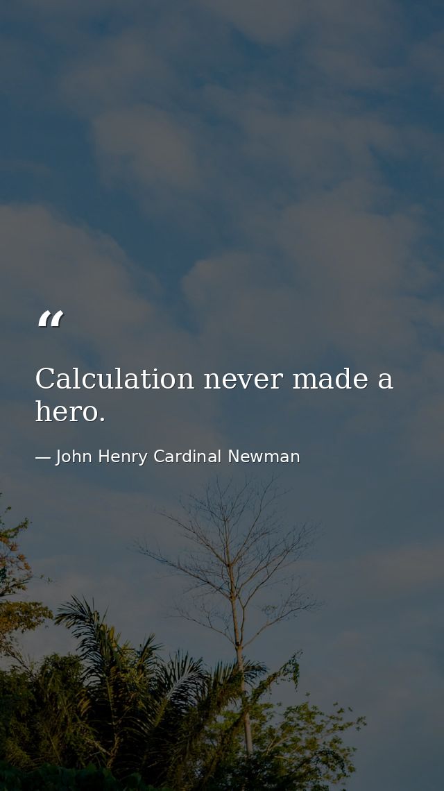 Calculation never made a hero. — John Henry Cardinal Newman
