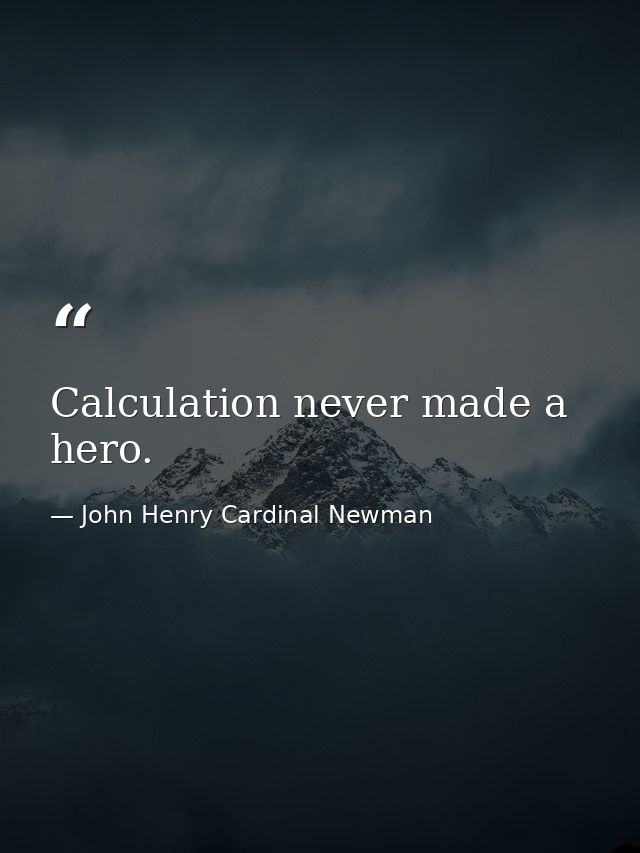 Calculation never made a hero. — John Henry Cardinal Newman