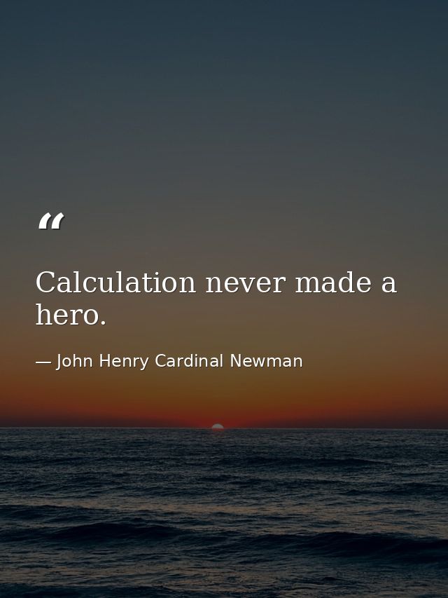 Calculation never made a hero. — John Henry Cardinal Newman
