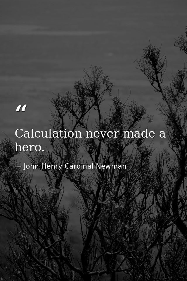 Calculation never made a hero. — John Henry Cardinal Newman