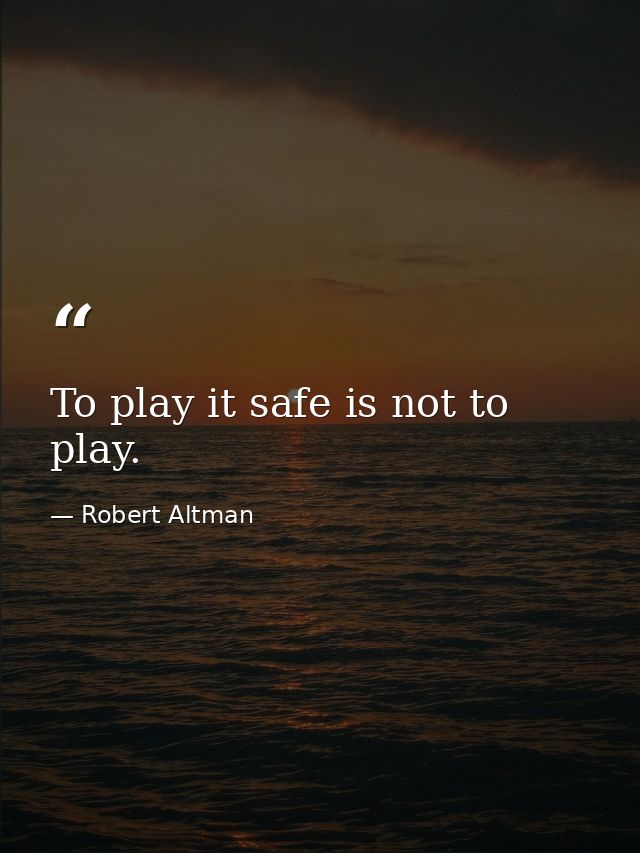 To play it safe is not to play. — Robert Altman