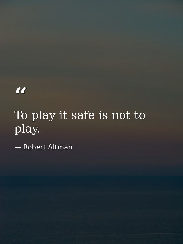 To play it safe is not to play. — Robert Altman