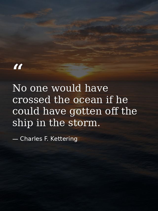 No one would have crossed the ocean if he could have gotten off the ship in the storm. — Charles F. Kettering