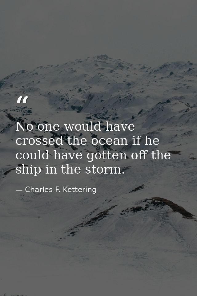 No one would have crossed the ocean if he could have gotten off the ship in the storm. — Charles F. Kettering
