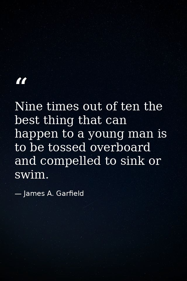 Nine times out of ten the best thing that can happen to a young man is to be tossed overboard and compelled to sink or s — James A. Garfield