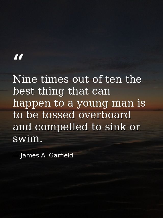 Nine times out of ten the best thing that can happen to a young man is to be tossed overboard and compelled to sink or s — James A. Garfield