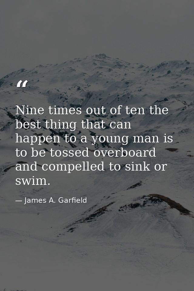 Nine times out of ten the best thing that can happen to a young man is to be tossed overboard and compelled to sink or s — James A. Garfield