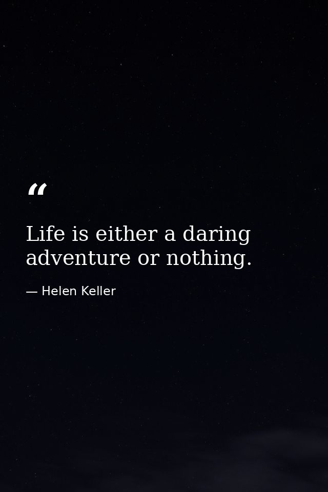 Life is either a daring adventure or nothing. — Helen Keller