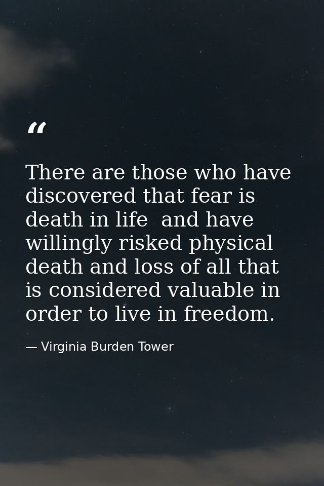 There are those who have discovered that fear is death in life  and have willingly risked physical death and loss of all — Virginia Burden Tower
